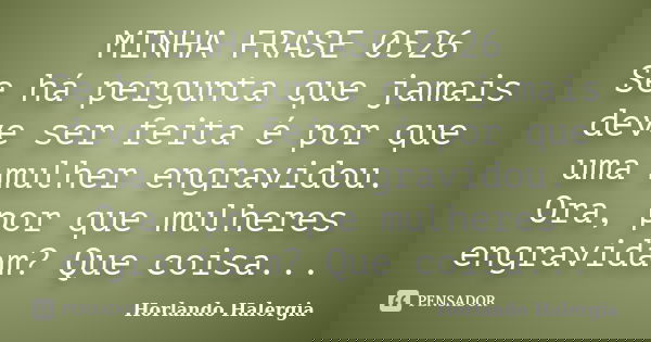 MINHA FRASE 0526 Se há pergunta que jamais deve ser feita é por que uma mulher engravidou. Ora, por que mulheres engravidam? Que coisa...... Frase de Horlando haleRgia.