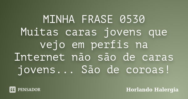 MINHA FRASE 0530 Muitas caras jovens que vejo em perfis na Internet não são de caras jovens... São de coroas!... Frase de Horlando haleRgia.