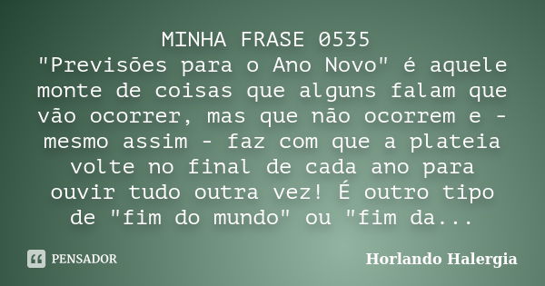 MINHA FRASE 0535 "Previsões para o Ano Novo" é aquele monte de coisas que alguns falam que vão ocorrer, mas que não ocorrem e - mesmo assim - faz com ... Frase de Horlando haleRgia.