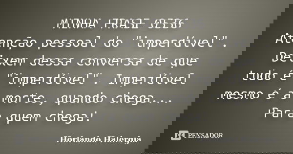 MINHA FRASE 0536 Atenção pessoal do "imperdível". Deixem dessa conversa de que tudo é "imperdível". Imperdível mesmo é a morte, quando chega... Frase de Horlando haleRgia.
