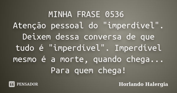 MINHA FRASE 0536 Atenção pessoal do "imperdível". Deixem dessa conversa de que tudo é "imperdível". Imperdível mesmo é a morte, quando chega... Frase de Horlando haleRgia.