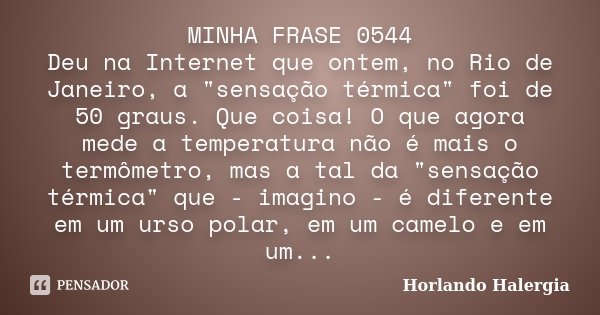 MINHA FRASE 0544 Deu na Internet que ontem, no Rio de Janeiro, a "sensação térmica" foi de 50 graus. Que coisa! O que agora mede a temperatura não é m... Frase de Horlando haleRgia.