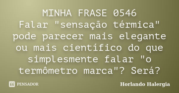 MINHA FRASE 0546 Falar "sensação térmica" pode parecer mais elegante ou mais científico do que simplesmente falar "o termômetro marca"? Será... Frase de Horlando haleRgia.