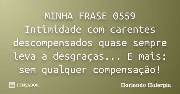 MINHA FRASE 0559 Intimidade com carentes descompensados quase sempre leva a desgraças... E mais: sem qualquer compensação!... Frase de Horlando haleRgia.