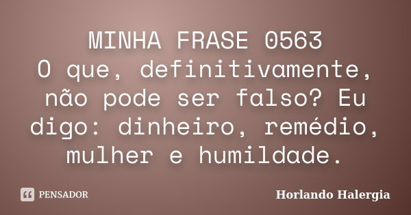 MINHA FRASE 0563 O que, definitivamente, não pode ser falso? Eu digo: dinheiro, remédio, mulher e humildade.... Frase de Horlando haleRgia.