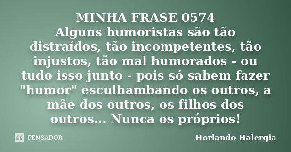 MINHA FRASE 0574 Alguns humoristas são tão distraídos, tão incompetentes, tão injustos, tão mal humorados - ou tudo isso junto - pois só sabem fazer "humor... Frase de Horlando haleRgia.