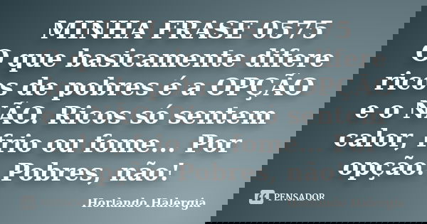 MINHA FRASE 0575 O que basicamente difere ricos de pobres é a OPÇÃO e o NÃO. Ricos só sentem calor, frio ou fome... Por opção. Pobres, não!... Frase de Horlando haleRgia.