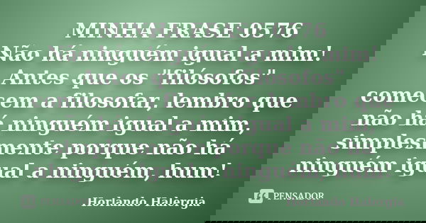 MINHA FRASE 0576 Não há ninguém igual a mim! Antes que os "filósofos" comecem a filosofar, lembro que não há ninguém igual a mim, simplesmente porque ... Frase de Horlando haleRgia.