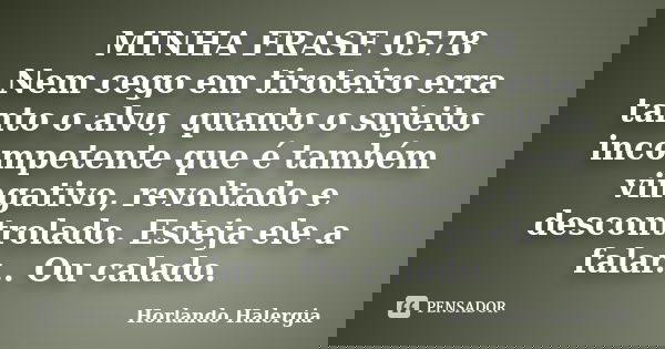 MINHA FRASE 0578 Nem cego em tiroteiro erra tanto o alvo, quanto o sujeito incompetente que é também vingativo, revoltado e descontrolado. Esteja ele a falar...... Frase de Horlando haleRgia.