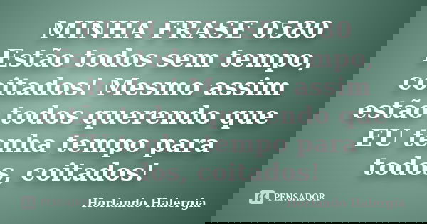 MINHA FRASE 0580 Estão todos sem tempo, coitados! Mesmo assim estão todos querendo que EU tenha tempo para todos, coitados!... Frase de Horlando haleRgia.