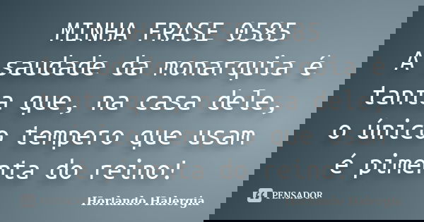 MINHA FRASE 0585 A saudade da monarquia é tanta que, na casa dele, o único tempero que usam é pimenta do reino!... Frase de Horlando haleRgia.