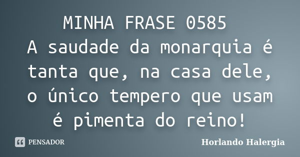 MINHA FRASE 0585 A saudade da monarquia é tanta que, na casa dele, o único tempero que usam é pimenta do reino!... Frase de Horlando haleRgia.