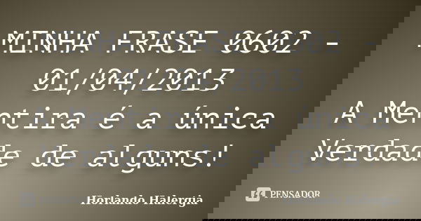MINHA FRASE 0602 - 01/04/2013 A Mentira é a única Verdade de alguns!... Frase de Horlando haleRgia.