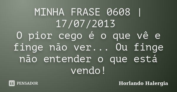 MINHA FRASE 0608 | 17/07/2013 O pior cego é o que vê e finge não ver... Ou finge não entender o que está vendo!... Frase de Horlando haleRgia.