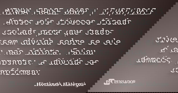 MINHA FRASE 0609 | 17/07/2013 Antes ele tivesse ficado calado para que todos tivessem dúvida sobre se ele é ou não idiota. Falou demais, pronto: a dúvida se con... Frase de Horlando haleRgia.