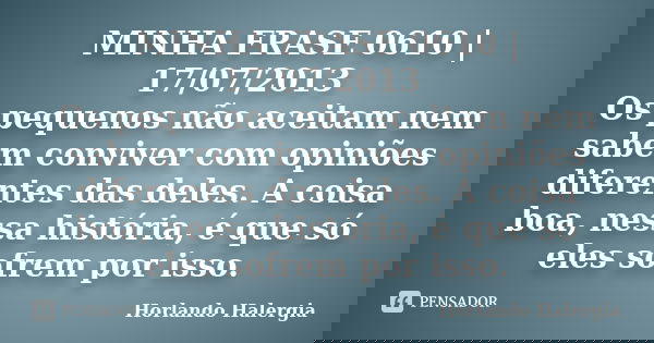 MINHA FRASE 0610 | 17/07/2013 Os pequenos não aceitam nem sabem conviver com opiniões diferentes das deles. A coisa boa, nessa história, é que só eles sofrem po... Frase de Horlando haleRgia.