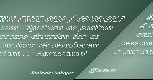 MINHA FRASE 0619 | 06/08/2013 A mesma ligeireza ao pedirem emprestado deveriam ter as pessoas na hora de devolverem o que pediram... Emprestado!... Frase de Horlando haleRgia.