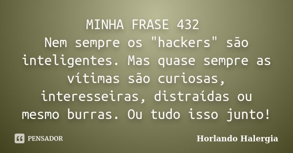 MINHA FRASE 432 Nem sempre os "hackers" são inteligentes. Mas quase sempre as vítimas são curiosas, interesseiras, distraídas ou mesmo burras. Ou tudo... Frase de Horlando haleRgia.