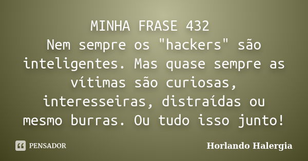 MINHA FRASE 432 Nem sempre os "hackers" são inteligentes. Mas quase sempre as vítimas são curiosas, interesseiras, distraídas ou mesmo burras. Ou tudo... Frase de Horlando haleRgia.