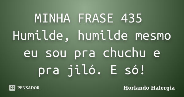 MINHA FRASE 435 Humilde, humilde mesmo eu sou pra chuchu e pra jiló. E só!... Frase de Horlando haleRgia.