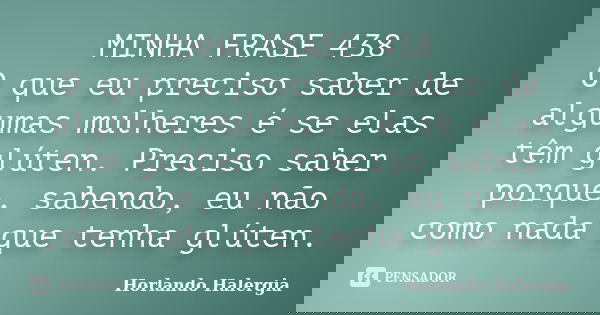 MINHA FRASE 438 O que eu preciso saber de algumas mulheres é se elas têm glúten. Preciso saber porque, sabendo, eu não como nada que tenha glúten.... Frase de Horlando haleRgia.