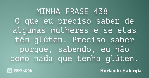 MINHA FRASE 438 O que eu preciso saber de algumas mulheres é se elas têm glúten. Preciso saber porque, sabendo, eu não como nada que tenha glúten.... Frase de Horlando haleRgia.