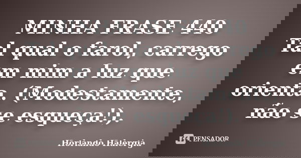 MINHA FRASE 440 Tal qual o farol, carrego em mim a luz que orienta. (Modestamente, não se esqueça!).... Frase de Horlando haleRgia.
