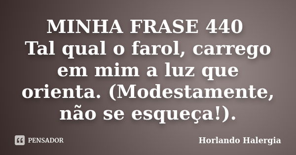 MINHA FRASE 440 Tal qual o farol, carrego em mim a luz que orienta. (Modestamente, não se esqueça!).... Frase de Horlando haleRgia.