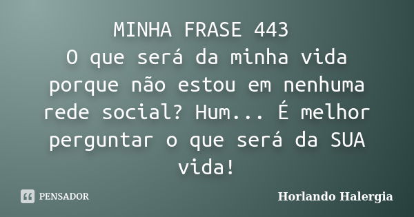 MINHA FRASE 443 O que será da minha vida porque não estou em nenhuma rede social? Hum... É melhor perguntar o que será da SUA vida!... Frase de Horlando haleRgia.