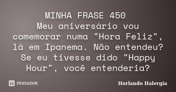 MINHA FRASE 450 Meu aniversário vou comemorar numa "Hora Feliz", lá em Ipanema. Não entendeu? Se eu tivesse dido "Happy Hour", você entender... Frase de Horlando haleRgia.