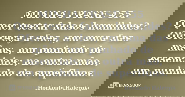 MINHA FRASE 455 Quer testar falsos humildes? Ofereça a eles, em uma das mãos, um punhado de essenciais; na outra mão, um punhado de supérfluos.... Frase de Horlando haleRgia.