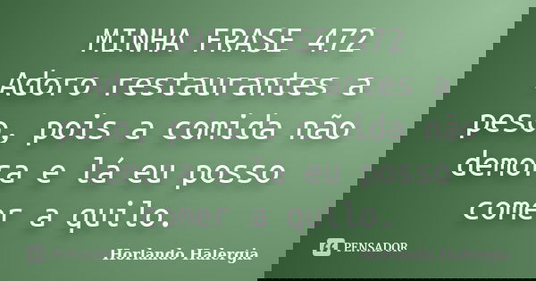 MINHA FRASE 472 Adoro restaurantes a peso, pois a comida não demora e lá eu posso comer a quilo.... Frase de Horlando haleRgia.