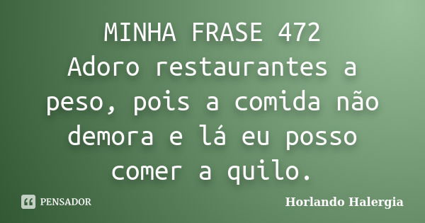 MINHA FRASE 472 Adoro restaurantes a peso, pois a comida não demora e lá eu posso comer a quilo.... Frase de Horlando haleRgia.