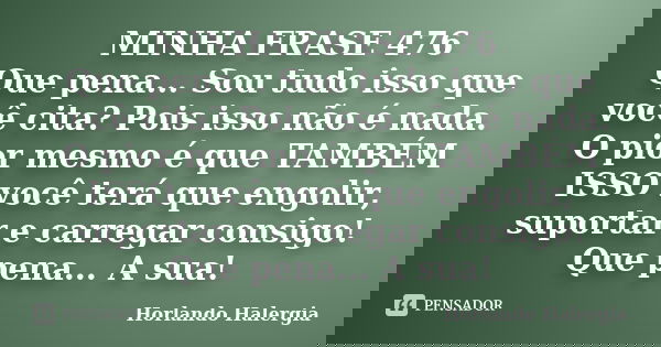 MINHA FRASE 476 Que pena... Sou tudo isso que você cita? Pois isso não é nada. O pior mesmo é que TAMBÉM ISSO você terá que engolir, suportar e carregar consigo... Frase de Horlando haleRgia.