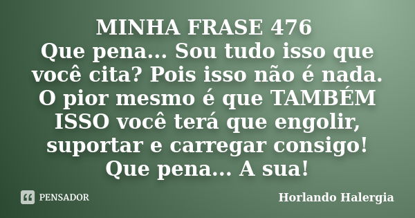 MINHA FRASE 476 Que pena... Sou tudo isso que você cita? Pois isso não é nada. O pior mesmo é que TAMBÉM ISSO você terá que engolir, suportar e carregar consigo... Frase de Horlando haleRgia.