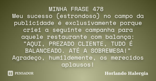 MINHA FRASE 478 Meu sucesso (estrondoso) no campo da publicidade é exclusivamente porque criei a seguinte campanha para aquele restaurante com balança: "AQ... Frase de Horlando haleRgia.