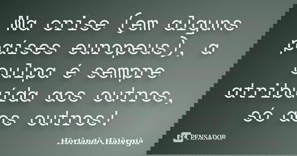 Na crise (em alguns países europeus), a culpa é sempre atribuída aos outros, só aos outros!... Frase de Horlando haleRgia.