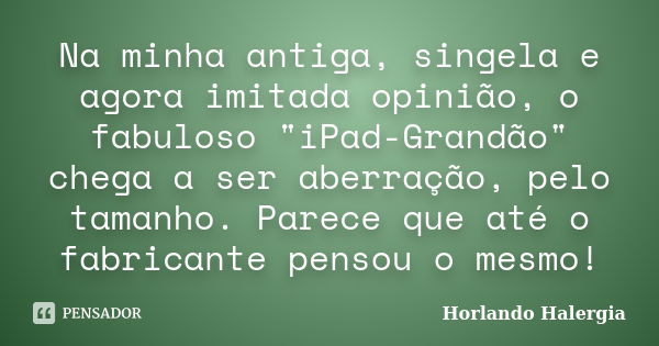 Na minha antiga, singela e agora imitada opinião, o fabuloso "iPad-Grandão" chega a ser aberração, pelo tamanho. Parece que até o fabricante pensou o ... Frase de Horlando haleRgia.