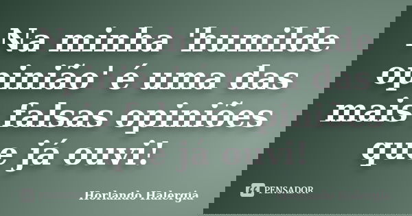 Na minha 'humilde opinião' é uma das mais falsas opiniões que já ouvi!... Frase de Horlando Halergia.