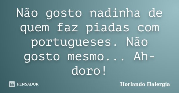 Não gosto nadinha de quem faz piadas com portugueses. Não gosto mesmo... Ah-doro!... Frase de Horlando haleRgia.