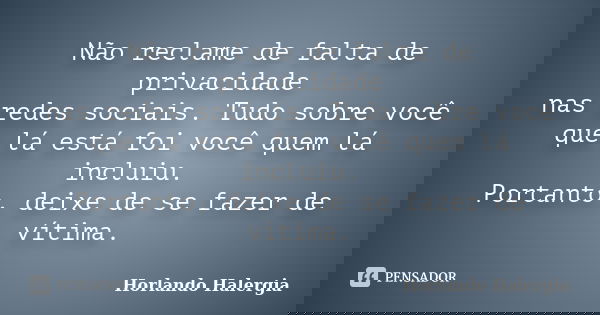 Não reclame de falta de privacidade nas redes sociais. Tudo sobre você que lá está foi você quem lá incluiu. Portanto, deixe de se fazer de vítima.... Frase de Horlando-Halergia.