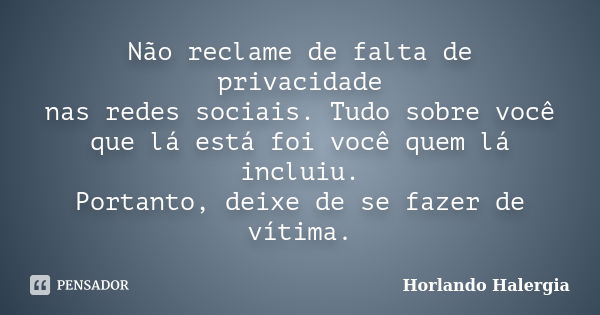 Não reclame de falta de privacidade nas redes sociais. Tudo sobre você que lá está foi você quem lá incluiu. Portanto, deixe de se fazer de vítima.... Frase de Horlando-Halergia.