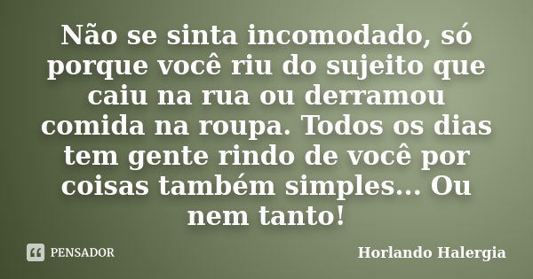 Não se sinta incomodado, só porque você riu do sujeito que caiu na rua ou derramou comida na roupa. Todos os dias tem gente rindo de você por coisas também simp... Frase de Horlando haleRgia.