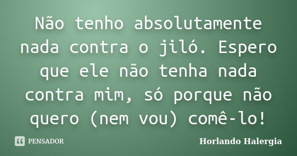 Não tenho absolutamente nada contra o jiló. Espero que ele não tenha nada contra mim, só porque não quero (nem vou) comê-lo!... Frase de Horlando haleRgia.