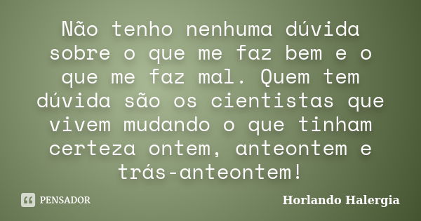 Não tenho nenhuma dúvida sobre o que me faz bem e o que me faz mal. Quem tem dúvida são os cientistas que vivem mudando o que tinham certeza ontem, anteontem e ... Frase de Horlando haleRgia.