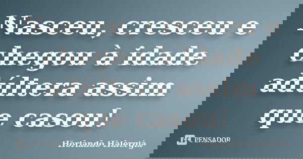 Nasceu, cresceu e chegou à idade adúltera assim que casou!... Frase de Horlando Halergia.