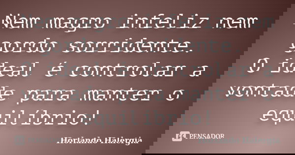 Nem magro infeliz nem gordo sorridente. O ideal é controlar a vontade para manter o equilíbrio!... Frase de Horlando haleRgia.