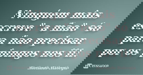 Ninguém mais escreve "a mão" só para não precisar por os pingos nos ii!... Frase de Horlando Halergia.