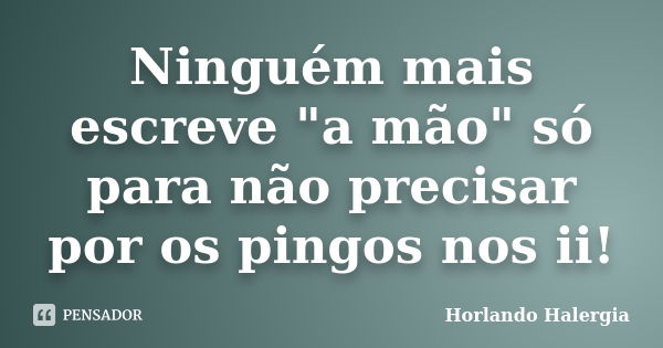 Ninguém mais escreve "a mão" só para não precisar por os pingos nos ii!... Frase de Horlando Halergia.