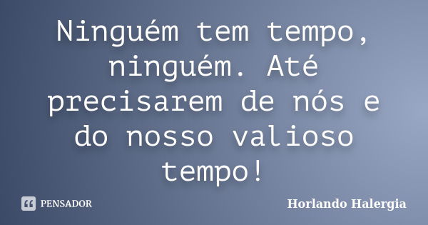 Ninguém tem tempo, ninguém. Até precisarem de nós e do nosso valioso tempo!... Frase de Horlando haleRgia.